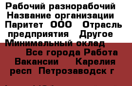 Рабочий-разнорабочий › Название организации ­ Паритет, ООО › Отрасль предприятия ­ Другое › Минимальный оклад ­ 27 000 - Все города Работа » Вакансии   . Карелия респ.,Петрозаводск г.